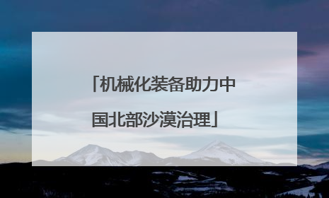 机械化装备助力中国北部沙漠治理