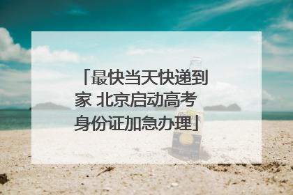最快当天快递到家 北京启动高考身份证加急办理