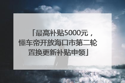 最高补贴5000元，懂车帝开放海口市第二轮置换更新补贴申领