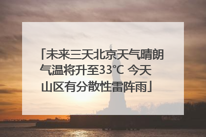 未来三天北京天气晴朗气温将升至33℃ 今天山区有分散性雷阵雨