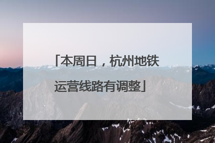 本周日，杭州地铁运营线路有调整