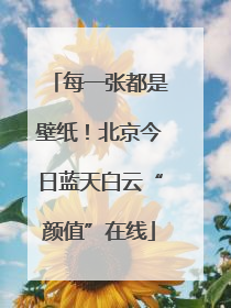 每一张都是壁纸！北京今日蓝天白云“颜值”在线