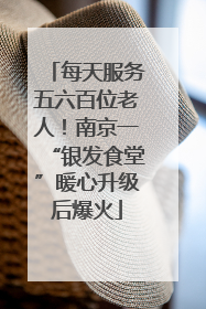 每天服务五六百位老人！南京一“银发食堂”暖心升级后爆火
