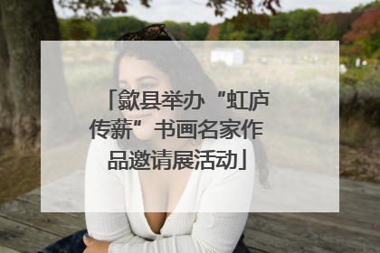 歙县举办“虹庐传薪”书画名家作品邀请展活动