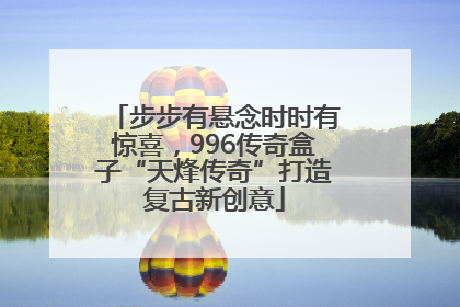 步步有悬念时时有惊喜，996传奇盒子“天烽传奇”打造复古新创意
