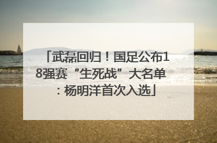 武磊回归！国足公布18强赛“生死战”大名单：杨明洋首次入选