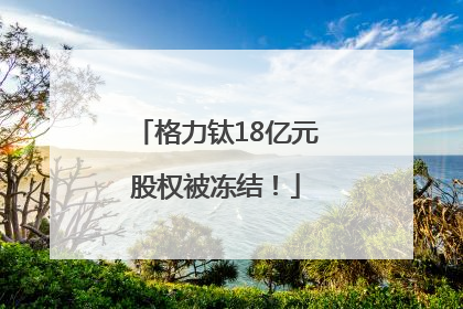 格力钛18亿元股权被冻结！