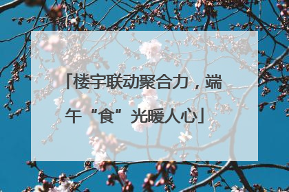 楼宇联动聚合力，端午“食”光暖人心