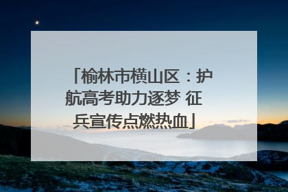 榆林市横山区：护航高考助力逐梦 征兵宣传点燃热血