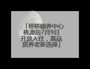 槿椿颐养中心桃源居7月9日开放入住，高品质养老新选择