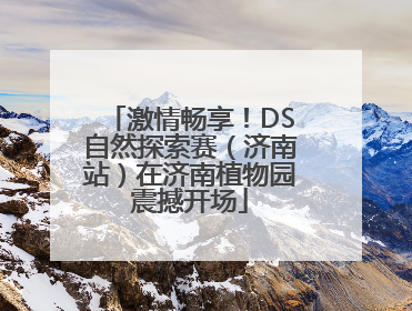 激情畅享！DS自然探索赛（济南站）在济南植物园震撼开场
