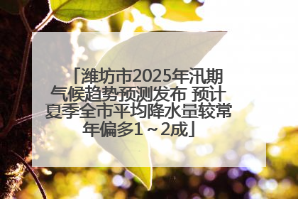 潍坊市2025年汛期气候趋势预测发布 预计夏季全市平均降水量较常年偏多1～2成