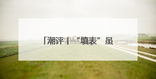潮评丨“填表”虽小多填伤身，“表哥”虽亲多了也烦