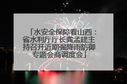 水安全保障看山西：省水利厅厅长龚孟建主持召开近期强降雨防御专题会商调度会