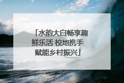 水韵大白畅享趣鲜乐活 校地携手赋能乡村振兴