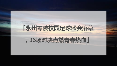 永州零陵校园足球盛会落幕，36场对决点燃青春热血