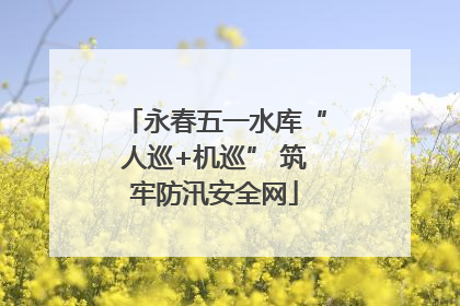 永春五一水库“人巡+机巡” 筑牢防汛安全网