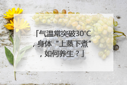 气温常突破30℃，身体“上蒸下煮”，如何养生？