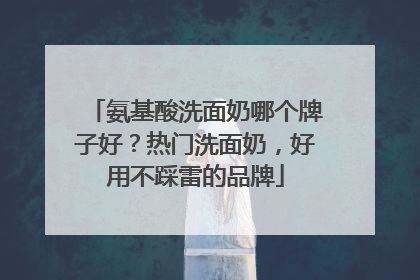 氨基酸洗面奶哪个牌子好？热门洗面奶，好用不踩雷的品牌