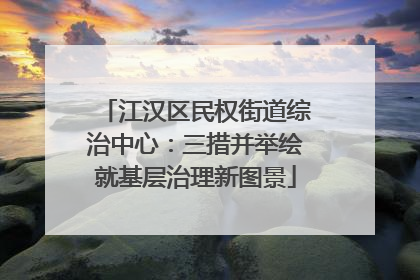 江汉区民权街道综治中心：三措并举绘就基层治理新图景