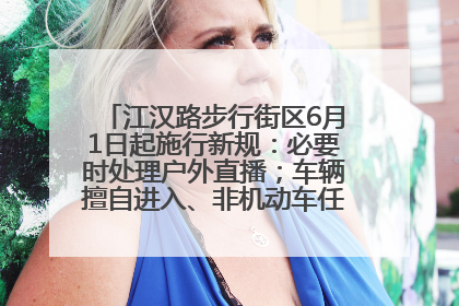 江汉路步行街区6月1日起施行新规：必要时处理户外直播；车辆擅自进入、非机动车任意停放的，依法处理