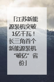 江苏新能源装机突破1亿千瓦！长三角首个新能源装机“破亿”省份