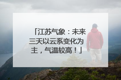 江苏气象：未来三天以云系变化为主，气温较高！