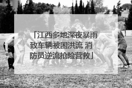 江西多地深夜暴雨致车辆被困洪流 消防员逆流抢险营救