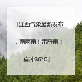 江西气象最新发布：雨雨雨！雷阵雨！直冲36°C