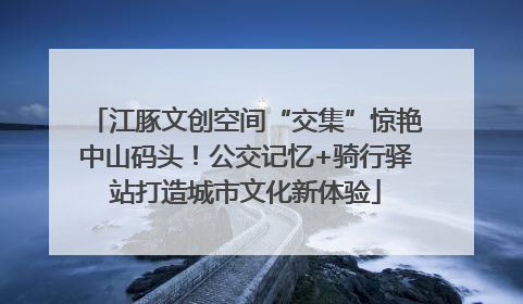 江豚文创空间“交集”惊艳中山码头！公交记忆+骑行驿站打造城市文化新体验