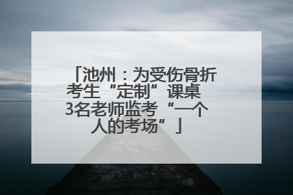 池州：为受伤骨折考生“定制”课桌 3名老师监考“一个人的考场”