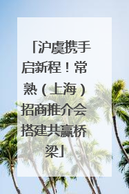 沪虞携手启新程！常熟（上海）招商推介会搭建共赢桥梁