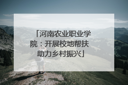 河南农业职业学院：开展校地帮扶 助力乡村振兴