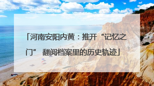 河南安阳内黄：推开“记忆之门” 翻阅档案里的历史轨迹