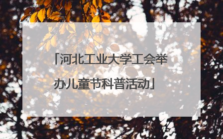 河北工业大学工会举办儿童节科普活动