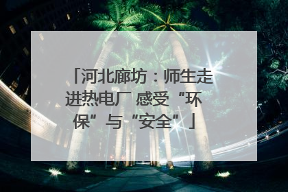 河北廊坊：师生走进热电厂 感受“环保”与“安全”