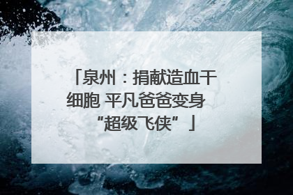 泉州：捐献造血干细胞 平凡爸爸变身“超级飞侠”