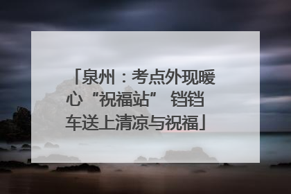 泉州：考点外现暖心“祝福站” 铛铛车送上清凉与祝福