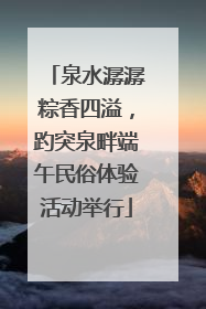 泉水潺潺粽香四溢，趵突泉畔端午民俗体验活动举行