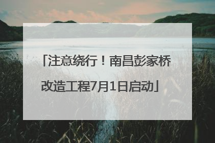 注意绕行！南昌彭家桥改造工程7月1日启动