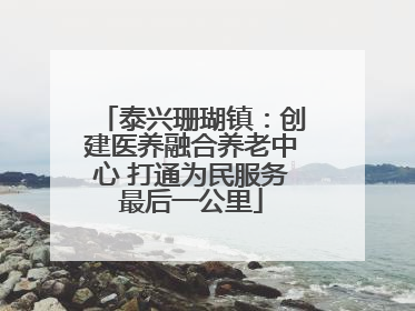 泰兴珊瑚镇：创建医养融合养老中心 打通为民服务最后一公里