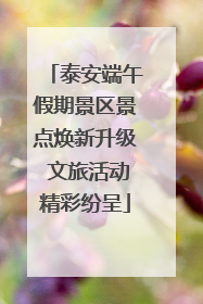 泰安端午假期景区景点焕新升级 文旅活动精彩纷呈