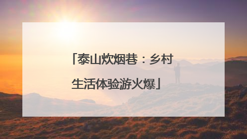 泰山炊烟巷：乡村生活体验游火爆