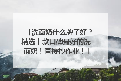 洗面奶什么牌子好？精选十款口碑最好的洗面奶！直接抄作业！
