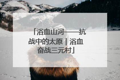 浴血山河——抗战中的太原｜浴血奋战三元村