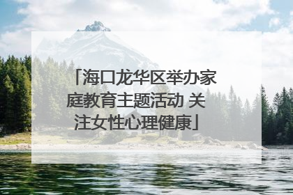 海口龙华区举办家庭教育主题活动 关注女性心理健康