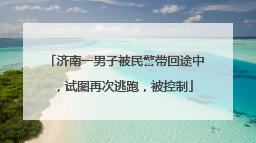 济南一男子被民警带回途中，试图再次逃跑，被控制