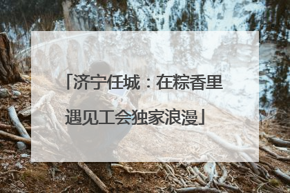 济宁任城：在粽香里遇见工会独家浪漫