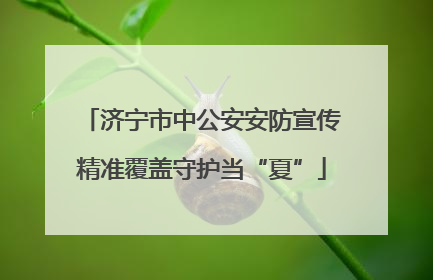 济宁市中公安安防宣传精准覆盖守护当“夏”