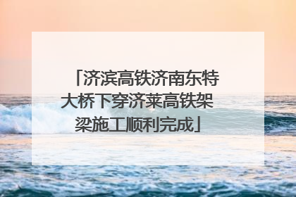 济滨高铁济南东特大桥下穿济莱高铁架梁施工顺利完成